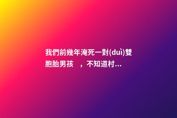 我們前幾年淹死一對(duì)雙胞胎男孩，不知道村子里風(fēng)水出了什么問(wèn)題導(dǎo)